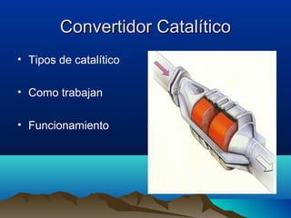 Convertidor Catalítico
• Tipos de catalítico

• Como trabajan

• Funcionamiento
 