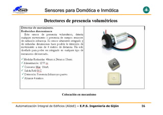 Sensores para Domótica e Inmótica

                    Detectores de presencia volumétricos




                                Colocación en mecanismo


Automatización Integral de Edificios (AIdeE) – E.P.S. Ingeniería de Gijón   16
 