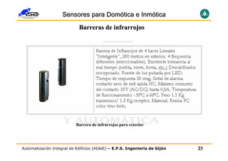 Sensores para Domótica e Inmótica
                            Barreras de infrarrojos




                           Barrera de infrarrojos para exterior




Automatización Integral de Edificios (AIdeE) – E.P.S. Ingeniería de Gijón   23
 