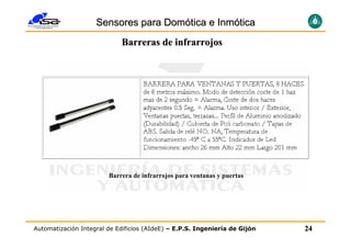 Sensores para Domótica e Inmótica
                            Barreras de infrarrojos




                        Barrera de infrarrojos para ventanas y puertas




Automatización Integral de Edificios (AIdeE) – E.P.S. Ingeniería de Gijón   24
 