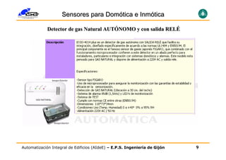 Sensores para Domótica e Inmótica

             Detector de gas Natural AUTÓNOMO y con salida RELÉ




Automatización Integral de Edificios (AIdeE) – E.P.S. Ingeniería de Gijón   9
 