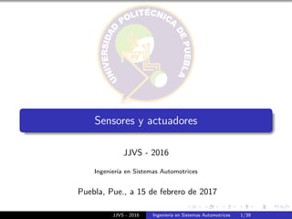Sensores y actuadores
JJVS - 2016
Ingenier´ıa en Sistemas Automotrices
Puebla, Pue., a 15 de febrero de 2017
JJVS - 2016 Ingenier´ıa en Sistemas Automotrices 1/39
 