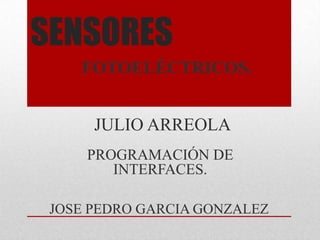 SENSORES
    FOTOELÉCTRICOS.


      JULIO ARREOLA
     PROGRAMACIÓN DE
        INTERFACES.

 JOSE PEDRO GARCIA GONZALEZ
 