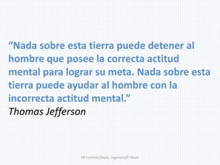 HP Controls/Depto. Ingenieria/F. Nazar
“Nada sobre esta tierra puede detener al
hombre que posee la correcta actitud
mental para lograr su meta. Nada sobre esta
tierra puede ayudar al hombre con la
incorrecta actitud mental.”
Thomas Jefferson
 