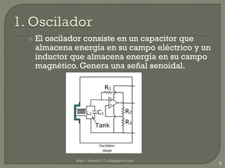    El oscilador consiste en un capacitor que
    almacena energía en su campo eléctrico y un
    inductor que almacena energía en su campo
    magnético. Genera una señal senoidal.




              http://lonely113.blogspot.com
                                                  8
 