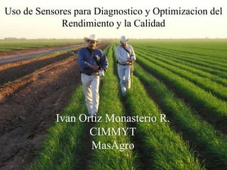 Uso de Sensores para Diagnostico y Optimizacion del
             Rendimiento y la Calidad




            Ivan Ortiz Monasterio R.
                   CIMMYT
                   MasAgro
 