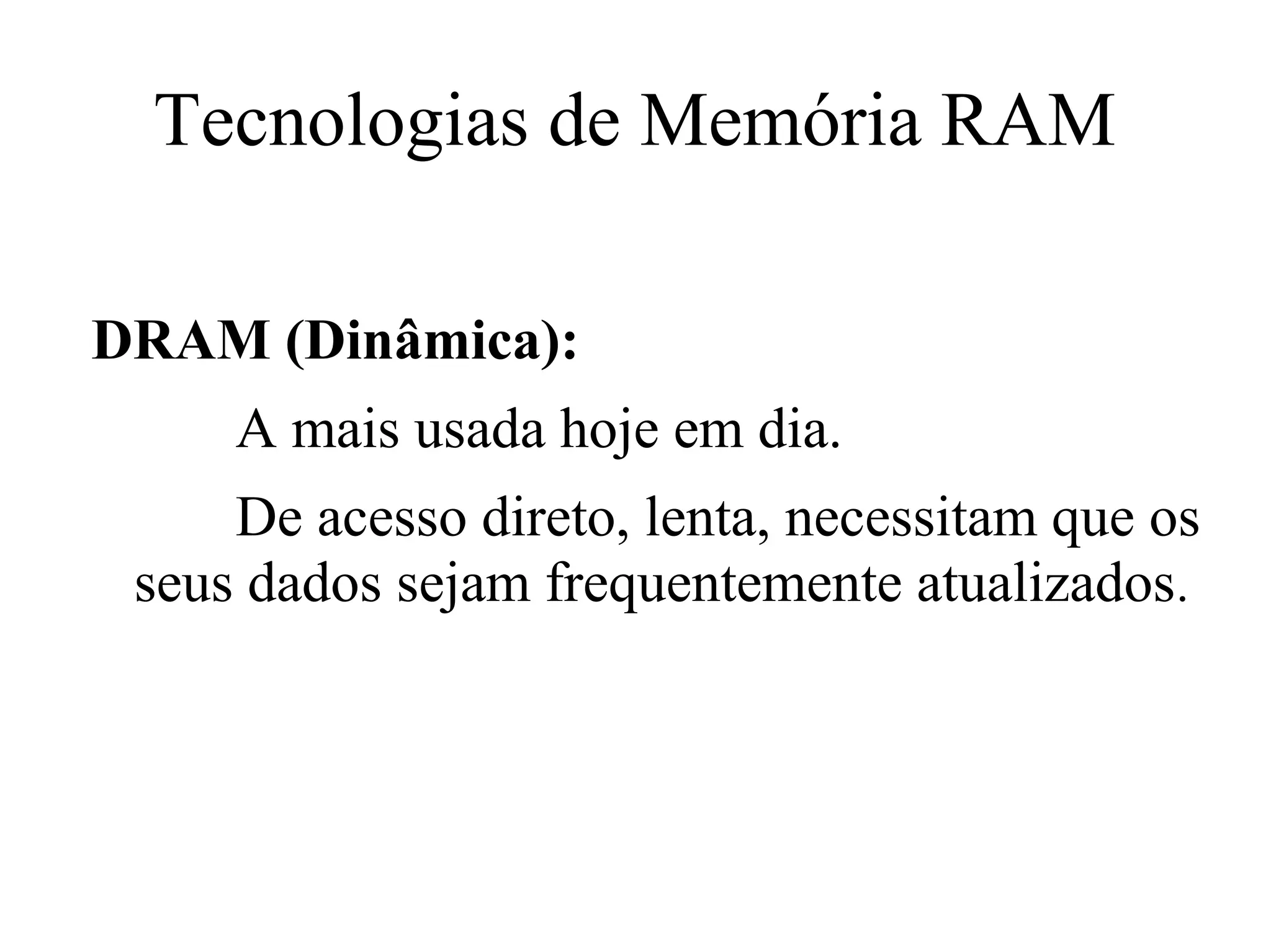Tecnologias de Memória RAM

DRAM (Dinâmica):
     A mais usada hoje em dia.
     De acesso direto, lenta, necessitam que os
 seus dados sejam frequentemente atualizados.
 