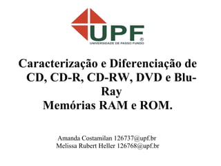 Caracterização e Diferenciação de
 CD, CD-R, CD-RW, DVD e Blu-
               Ray
    Memórias RAM e ROM.

      Amanda Costamilan 126737@upf.br
      Melissa Rubert Heller 126768@upf.br
 