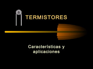 TTEERRMMIISSTTOORREESS 
Características y 
aplicaciones 
 