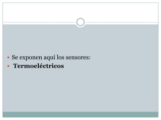  Se exponen aquí los sensores:
 Termoeléctricos
 