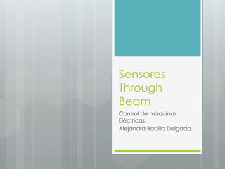 Sensores
Through
Beam
Control de máquinas
Eléctricas.
Alejandra Badilla Delgado.
 