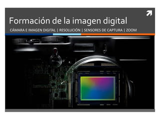  
Formación de la imagen digital 
CÁMARA E IMAGEN DIGITAL | RESOLUCIÓN | SENSORES DE CAPTURA | ZOOM 
 