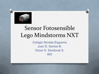 Sensor Fotosensible
Lego Mindstorms NXT
Colegio Nicolas Esguerra
Juan D. Santos B.
Oscar D. Sandoval S.
903
 