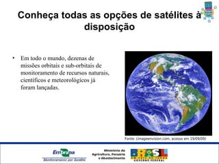 Conheça todas as opções de satélites à
                disposição


•   Em todo o mundo, dezenas de
    missões orbitais e sub-orbitais de
    monitoramento de recursos naturais,
    científicos e meteorológicos já
    foram lançadas.




                                          Fonte: (imageenvision.com, acesso em 19/09/09)




                 Unidade Síntese
 