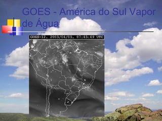 GOES - América do Sul Vapor
de Água
 