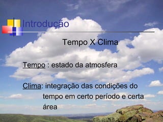 Introdução
           Tempo X Clima

Tempo : estado da atmosfera

Clima: integração das condições do
      tempo em certo período e certa
      área
 