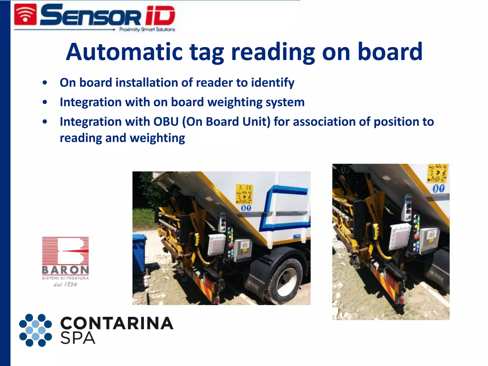 Automatic tag reading on board
• On board installation of reader to identify
• Integration with on board weighting system
• Integration with OBU (On Board Unit) for association of position to
reading and weighting
 