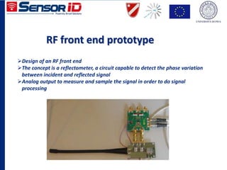 RF front end prototype
Design of an RF front end
The concept is a reflectometer, a circuit capable to detect the phase variation
between incident and reflected signal
Analog output to measure and sample the signal in order to do signal
processing
 