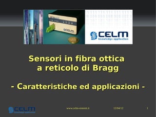 Sensori in fibra ottica
      a reticolo di Bragg

- Caratteristiche ed applicazioni -

              www.celm-sistemi.it   12/04/12   1
 