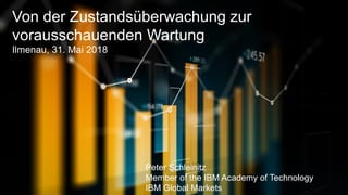 1
Von der Zustandsüberwachung zur
vorausschauenden Wartung
Ilmenau, 31. Mai 2018
Peter Schleinitz
Member of the IBM Academy of Technology
IBM Global Markets
 