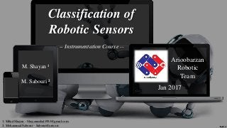 M. Shayan ¹
Classification of
Robotic Sensors
-- Instrumentation Course --
Jan 2017
Arioobarzan
Robotic
Team
M. Sabouri ²
1: Milad Shayan – Shayanmilad1993@gmail.com
2: Mohammad Sabouri – Sabouri@arioo.ir
 