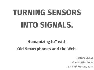 TURNING SENSORS
INTO SIGNALS.
Humanizing IoT with
Old Smartphones and the Web.
Dietrich Ayala
Women Who Code
Portland, May 24, 2016
 
