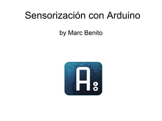 Sensorización con Arduino
       by Marc Benito
 