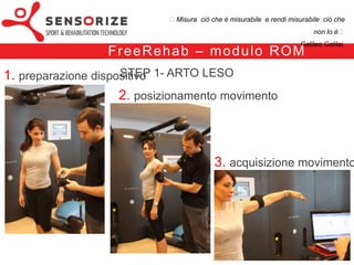 ₺Misura ciò che è misurabile e rendi misurabile ciò che non lo è₺
                                                                                  Galileo Galilei


                 F re e Re h a b – m o d u l o RO M
                           STEP 2- ARTO SANO
1. posizionamento dispositivo


                  2. acquisizione movimento


                                                   3. visualizzazione dei risultati
 