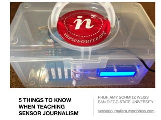 5 THINGS TO KNOW
WHEN TEACHING
SENSOR JOURNALISM
PROF. AMY SCHMITZ WEISS

SAN DIEGO STATE UNIVERSITY

sensorjournalism.wordpress.com
 