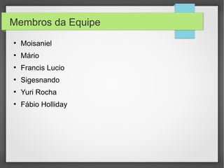 Membros da Equipe
●

Moisaniel

●

Mário

●

Francis Lucio

●

Sigesnando

●

Yuri Rocha

●

Fábio Holliday

 