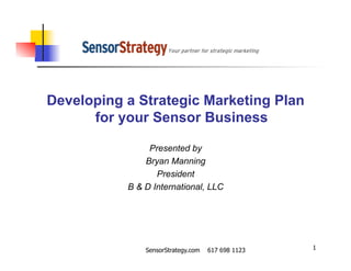 SensorStrategy.com 617 698 1123 1
Developing a Strategic Marketing Plan
for your Sensor Business
Presented by
Bryan Manning
President
B & D International, LLC
 