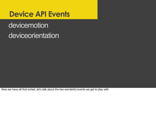 Device API Events
devicemotion
deviceorientation
Now we have all that sorted, let’s talk about the two wonderful events we...