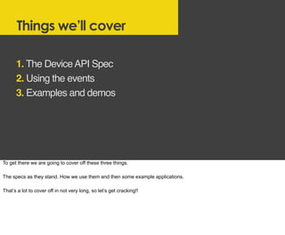 Things we’ll cover
1. The DeviceAPI Spec
2. Using the events
3. Examples and demos
To get there we are going to cover off ...
