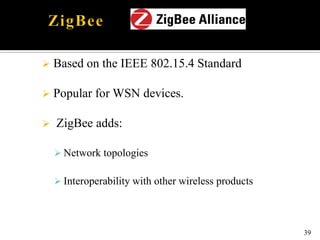  Based on the IEEE 802.15.4 Standard
 Popular for WSN devices.
 ZigBee adds:
 Network topologies
 Interoperability with other wireless products
39
 