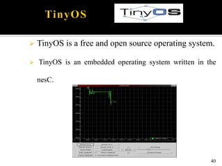  TinyOS is a free and open source operating system.
 TinyOS is an embedded operating system written in the
nesC.
40
 