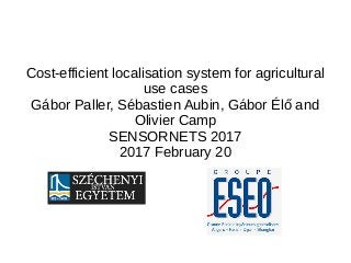 Cost-efficient localisation system for agricultural
use cases
Gábor Paller, Sébastien Aubin, Gábor Élő and
Olivier Camp
SENSORNETS 2017
2017 February 20
 