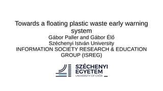 Towards a floating plastic waste early warning
system
Gábor Paller and Gábor Élő
Széchenyi István University
INFORMATION SOCIETY RESEARCH & EDUCATION
GROUP (ISREG)
 