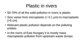 Plastic in rivers
●
50-70% of all the solid pollution in rivers is plastic
●
Size varies from microplastic (< 0.1 μm) to m...