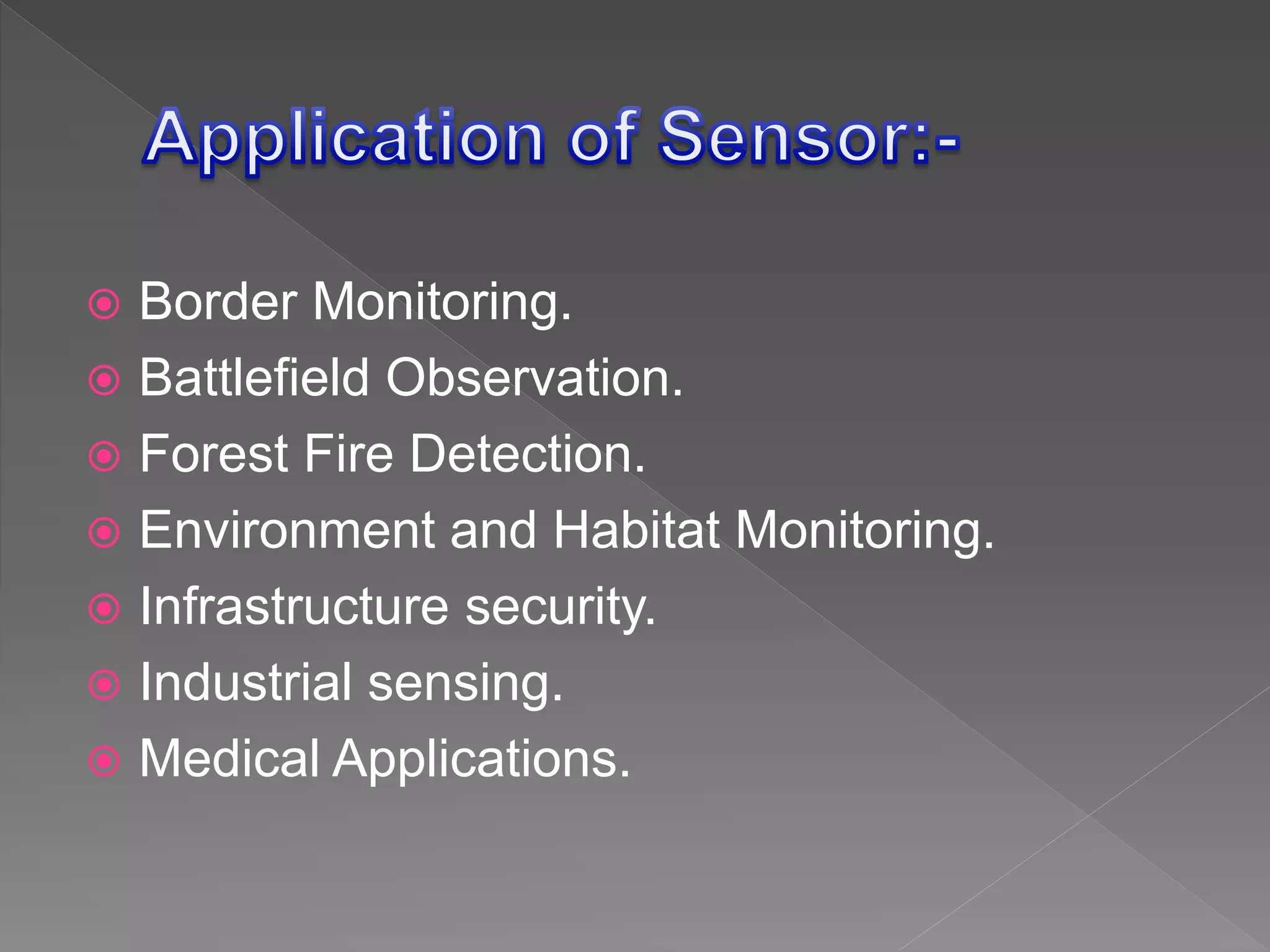  Border Monitoring.
 Battlefield Observation.
 Forest Fire Detection.
 Environment and Habitat Monitoring.
 Infrastructure security.
 Industrial sensing.
 Medical Applications.
 