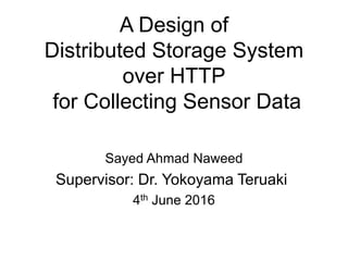 A Design of
Distributed Storage System
over HTTP
for Collecting Sensor Data
Sayed Ahmad Naweed
Supervisor: Dr. Yokoyama Teruaki
4th June 2016
1
 