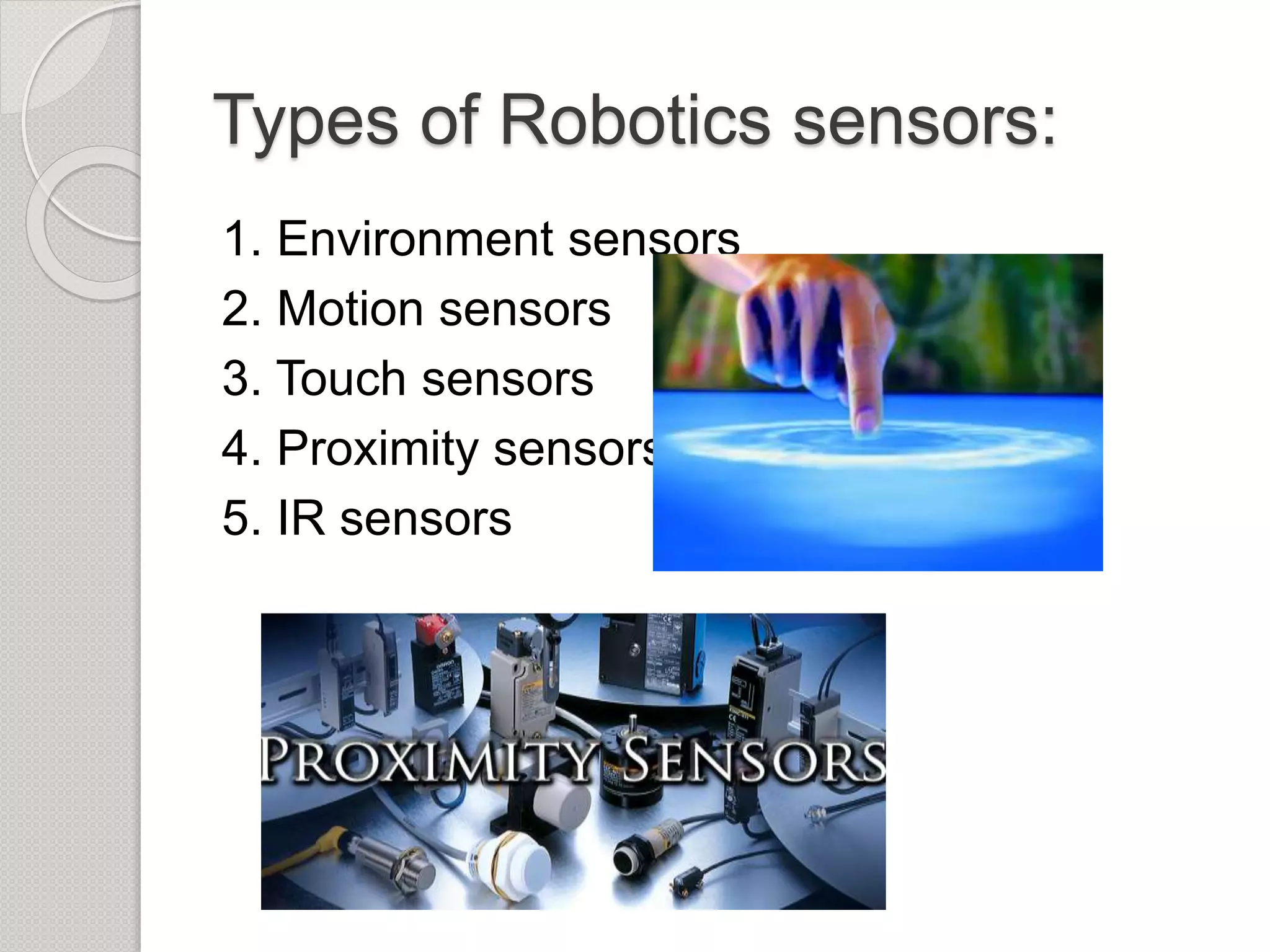 Types of Robotics sensors:
1. Environment sensors
2. Motion sensors
3. Touch sensors
4. Proximity sensors
5. IR sensors
 