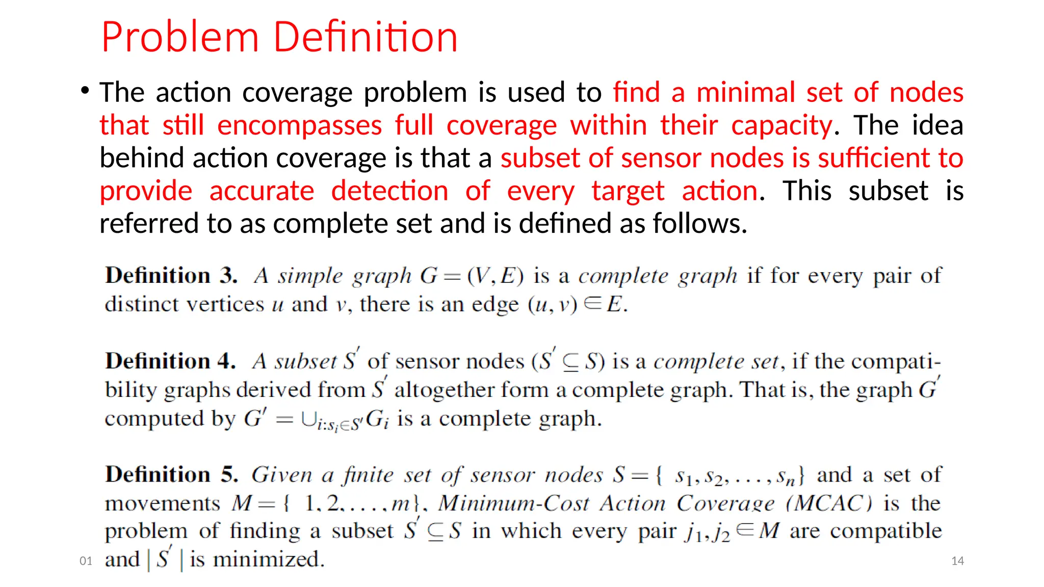 01/06/2025 14
Problem Definition
• The action coverage problem is used to find a minimal set of nodes
that still encompasses full coverage within their capacity. The idea
behind action coverage is that a subset of sensor nodes is sufficient to
provide accurate detection of every target action. This subset is
referred to as complete set and is defined as follows.
 