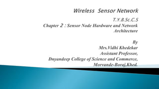 T.Y.B.Sc.C.S
Chapter 2 : Sensor Node Hardware and Network
Architecture
By
Mrs.Vidhi Khedekar
Assistant Professor,
Dnyandeep College of Science and Commerce,
Morvande-Boraj,Khed.
 