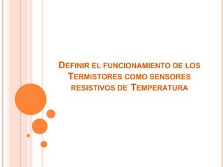 DEFINIR EL FUNCIONAMIENTO DE LOS
TERMISTORES COMO SENSORES
RESISTIVOS DE TEMPERATURA
 