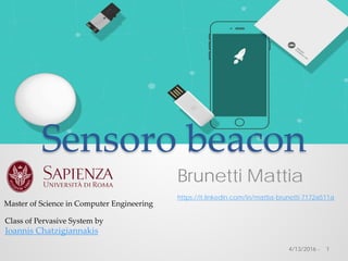 Sensoro beacon
Brunetti Mattia
https://it.linkedin.com/in/mattia-brunetti-7172a511a
1
Master of Science in Computer Engineering
4/13/2016 -
Class of Pervasive System by
Ioannis Chatzigiannakis
 