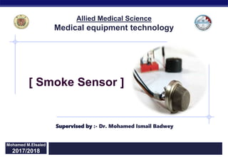Regents Biology 2015/2016
[ Smoke Sensor ]
Mohamed M.Elsaied
2017/2018
Supervised by :- Dr. Mohamed Ismail Badwey
Allied Medical Science
Medical equipment technology
 