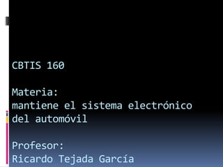 CBTIS 160

Materia:
mantiene el sistema electrónico
del automóvil

Profesor:
Ricardo Tejada García
 