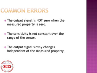    The output signal is NOT zero when the
    measured property is zero.

   The sensitivity is not constant over the
    range of the sensor.

   The output signal slowly changes
    independent of the measured property.
 