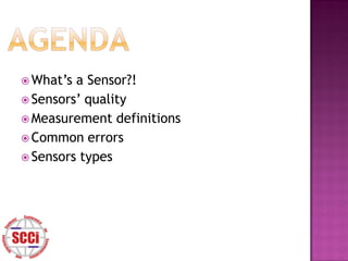  What’s a Sensor?!
 Sensors’ quality
 Measurement definitions
 Common errors
 Sensors types
 
