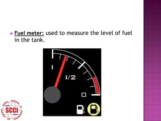    Fuel meter: used to measure the level of fuel
    in the tank.
 